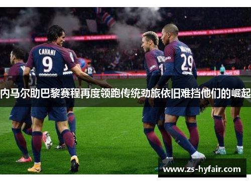 内马尔助巴黎赛程再度领跑传统劲旅依旧难挡他们的崛起